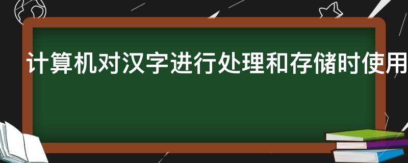 计算机对汉字进行处理和存储时使用汉字的