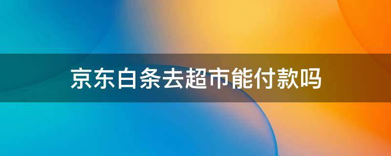 京东白条去超市能付款吗 京东白条可以去超市付款吗