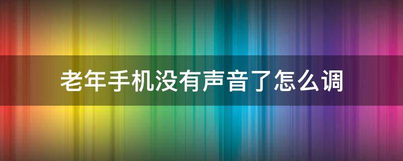 老年手机没有声音了怎么调（老年机手机没声音怎么设置）