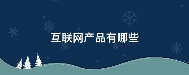 互联网产品有哪些 移动互联网产品有哪些