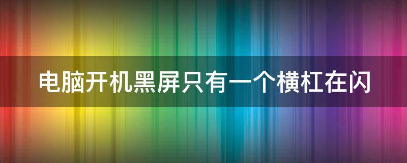 电脑开机黑屏只有一个横杠在闪 电脑开机黑屏只有一个横杠在闪吗