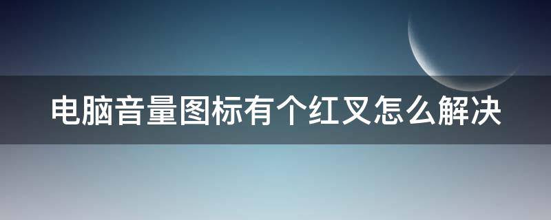 电脑音量图标有个红叉怎么解决 电脑音量出现个红叉是什么意思