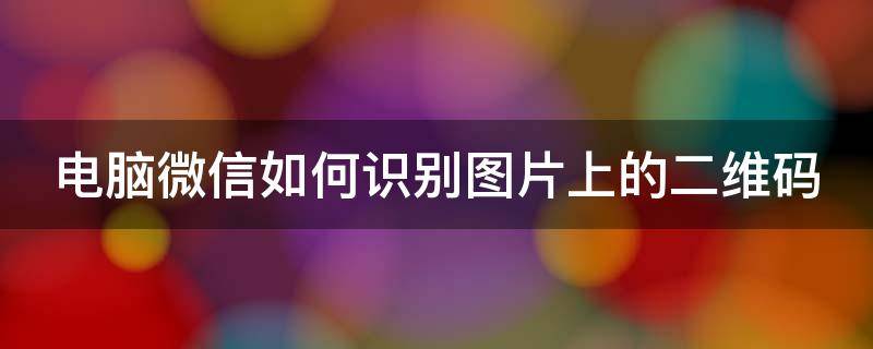 电脑微信如何识别图片上的二维码 电脑微信怎样识别图片中二维码