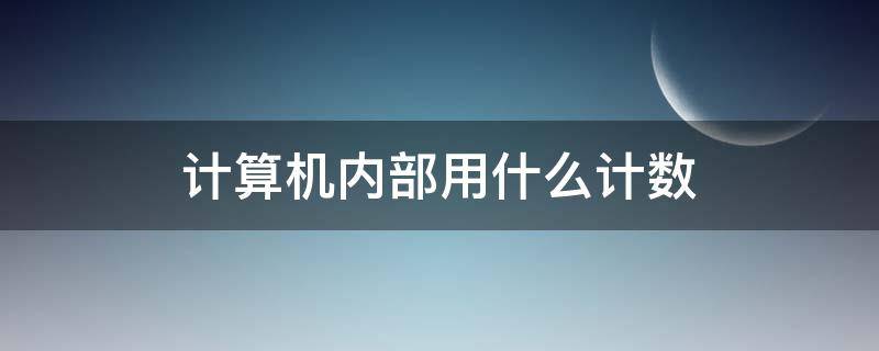 计算机内部用什么计数 计算机内部用什么计数?