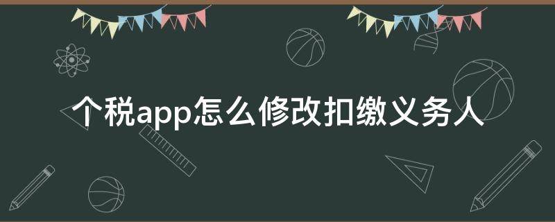 个税app怎么修改扣缴义务人 个税app里面怎么修改扣缴义务人