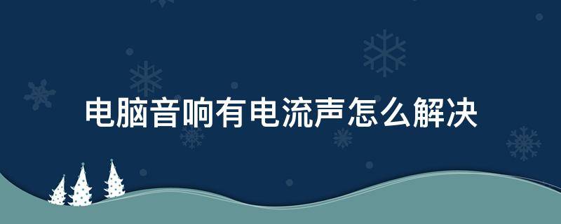 电脑音响有电流声怎么解决 电脑音响有电流声怎么解决笔记本