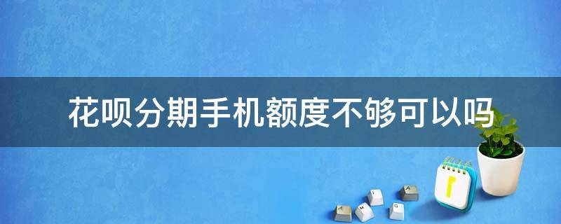 花呗分期手机额度不够可以吗（手机分期用花呗额度不够可以吗）