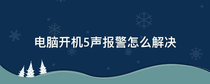 电脑开机5声报警怎么解决 电脑开机报警