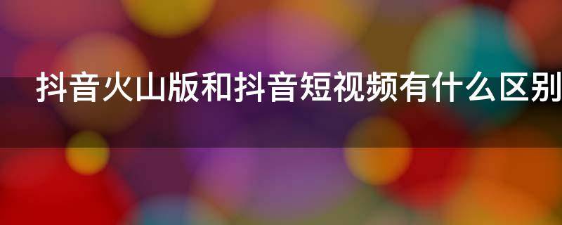 抖音火山版和抖音短视频有什么区别 抖音火山版和抖音短视频一样吗