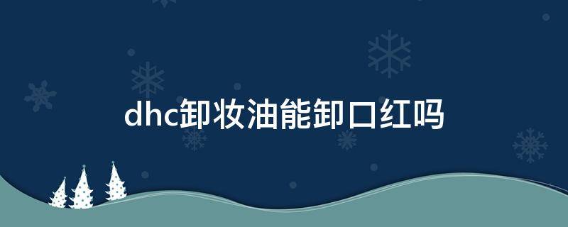 dhc卸妆油能卸口红吗（dhc卸妆油可以卸眼妆吗）