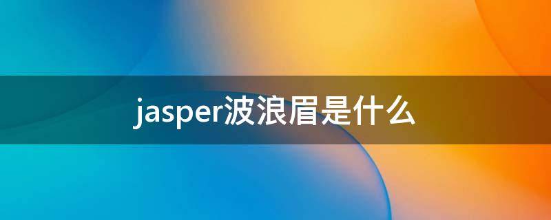 jasper波浪眉是什么（jasper眉毛）