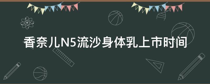 香奈儿N5流沙身体乳上市时间（香奈儿五号润体乳）