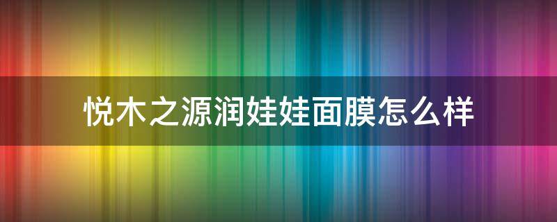 悦木之源润娃娃面膜怎么样（悦木之源娃娃面膜用法）