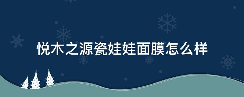 悦木之源瓷娃娃面膜怎么样（悦木之源泥娃娃面膜效果怎么样）