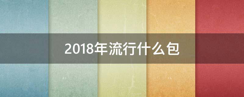 2018年流行什么包 今年最流行什么包包