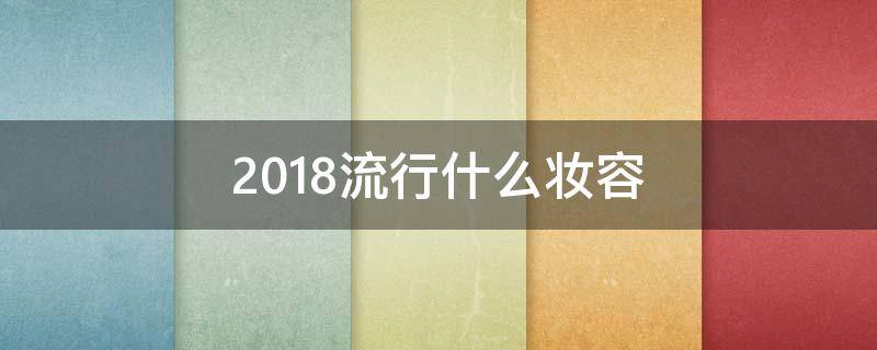 2018流行什么妆容（今年流行什么妆容）