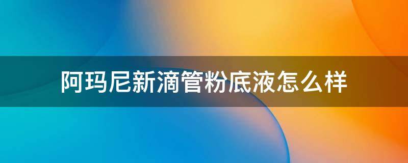 阿玛尼新滴管粉底液怎么样（阿玛尼滴管粉底液适合什么肤质）