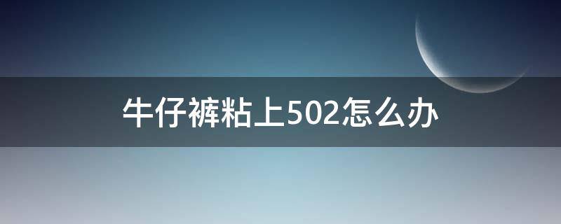 牛仔裤粘上502怎么办 牛仔裤粘上502怎么办然后硬了