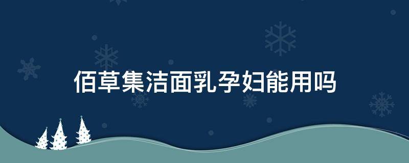 佰草集洁面乳孕妇能用吗（佰草集保湿系列孕妇能用吗?）