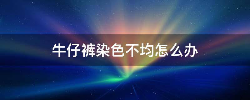 牛仔裤染色不均怎么办（牛仔裤染色不均匀怎么处理）