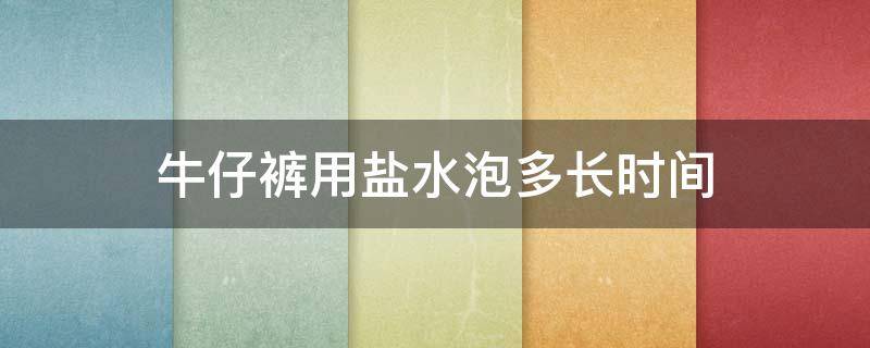 牛仔裤用盐水泡多长时间 牛仔裤用盐水泡多长时间好