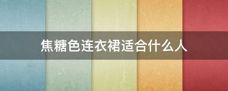 焦糖色连衣裙适合什么人（焦糖色连衣裙配什么外套好看）