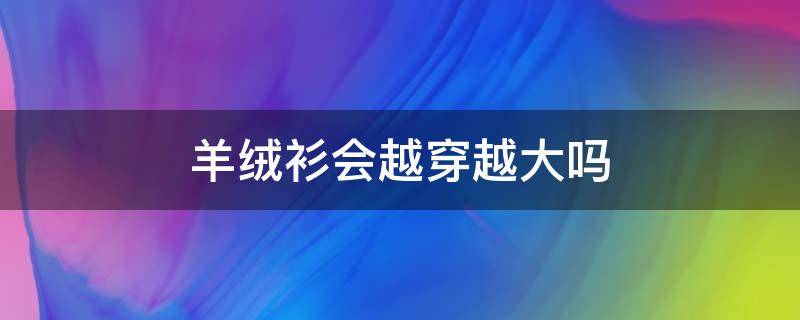 羊绒衫会越穿越大吗 羊绒衫穿穿会不会变大