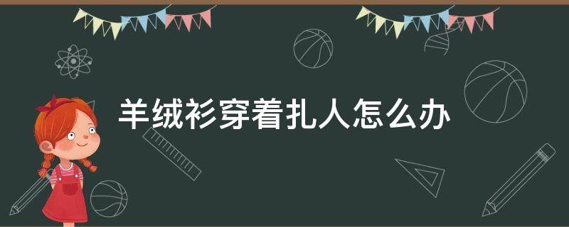 羊绒衫穿着扎人怎么办 羊绒的衣服扎人怎么办