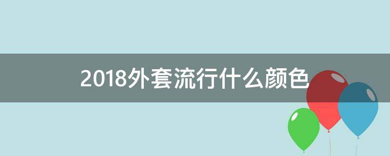 2018外套流行什么颜色 今年外套流行款式