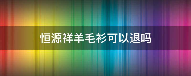 恒源祥羊毛衫可以退吗 恒源祥羊毛衫如何