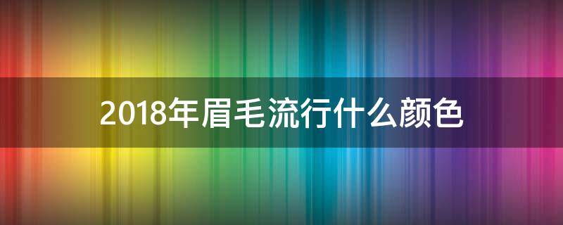 2018年眉毛流行什么颜色 今年最流行什么眉形什么颜色