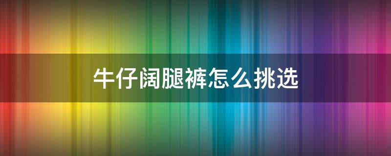 牛仔阔腿裤怎么挑选 牛仔阔腿裤怎么搭比较好