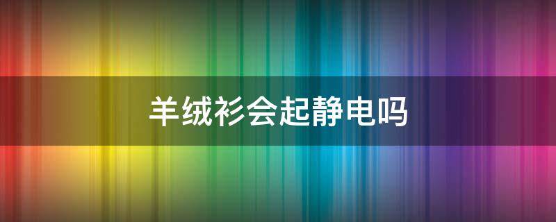 羊绒衫会起静电吗 羊绒衫怎么会有静电