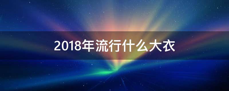 2018年流行什么大衣 2019流行什么大衣