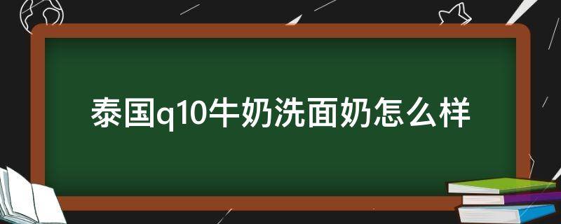 泰国q10牛奶洗面奶怎么样（泰国q10牛奶洗面奶怎么样正品）