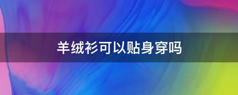 羊绒衫可以贴身穿吗 羊绒衫可以贴身穿吗?