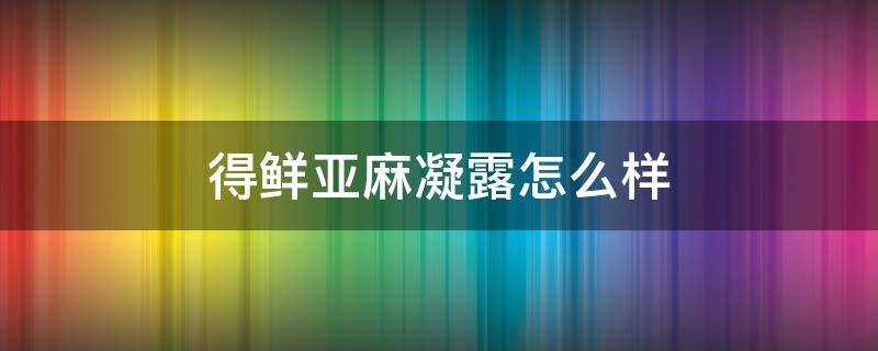 得鲜亚麻凝露怎么样 得鲜亚麻籽护肤品怎么样