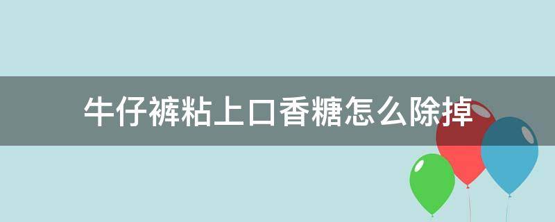 牛仔裤粘上口香糖怎么除掉（牛仔裤上沾了口香糖如何去除掉）