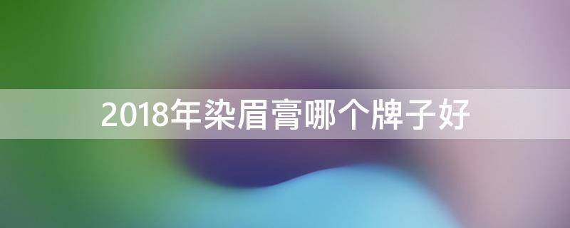 2018年染眉膏哪个牌子好（纹眉舒缓膏什么牌子好）