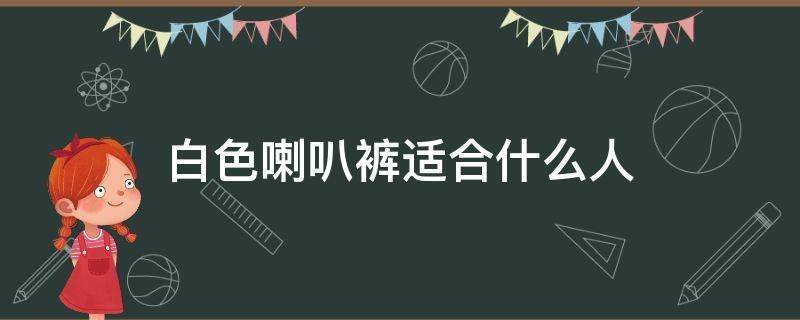 白色喇叭裤适合什么人（白色喇叭裤配什么上衣好看）