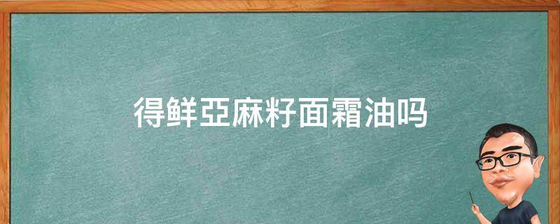 得鲜亞麻籽面霜油吗 亚麻籽油护肤品