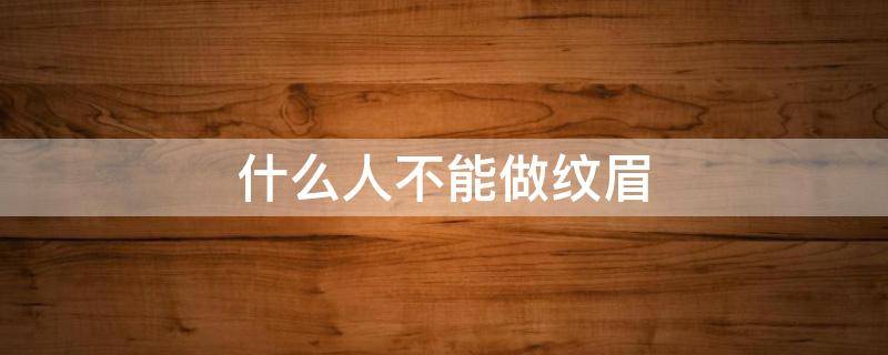 什么人不能做纹眉（哪些人不能做纹眉）