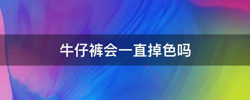 牛仔裤会一直掉色吗（掉色的牛仔裤会一直掉色吗）
