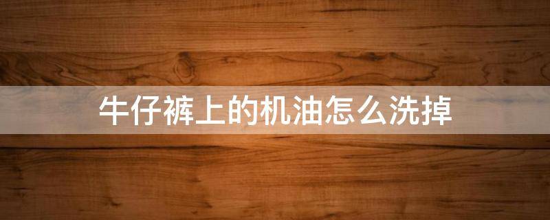 牛仔裤上的机油怎么洗掉 牛仔裤上的机油怎么清洗