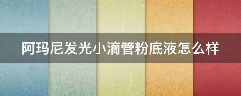 阿玛尼发光小滴管粉底液怎么样 阿玛尼哑光小滴管粉底液