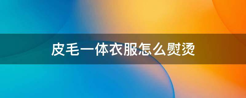 皮毛一体衣服怎么熨烫 真皮毛一体熨烫了怎么办