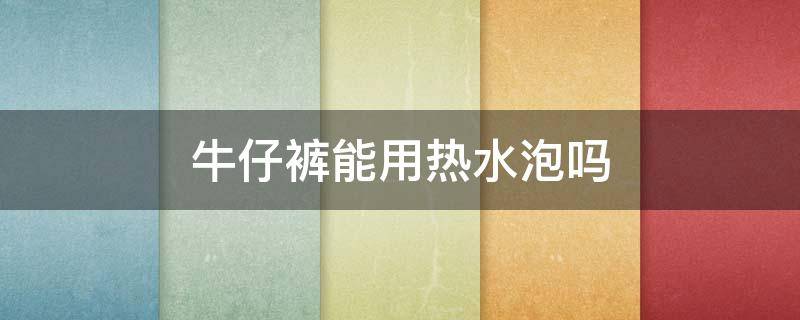 牛仔裤能用热水泡吗 牛仔裤可以浸泡吗
