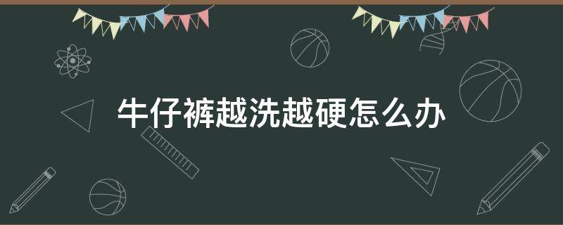 牛仔裤越洗越硬怎么办 牛仔裤洗了特别硬怎么办