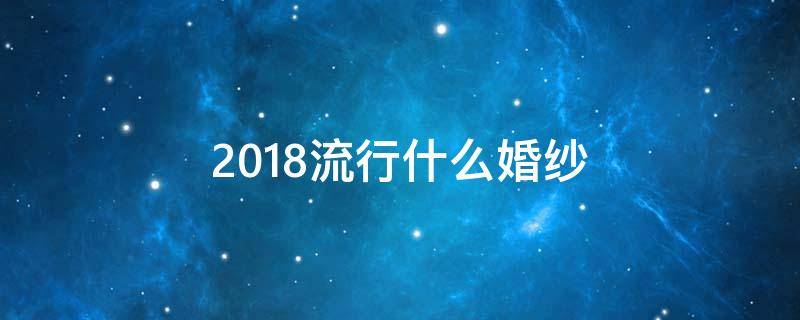 2018流行什么婚纱 今年流行婚纱款式图片