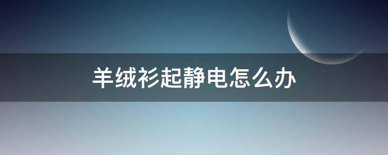 羊绒衫起静电怎么办（羊绒衫起静电是怎么回事）